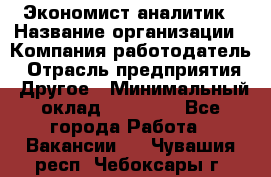 Экономист-аналитик › Название организации ­ Компания-работодатель › Отрасль предприятия ­ Другое › Минимальный оклад ­ 15 500 - Все города Работа » Вакансии   . Чувашия респ.,Чебоксары г.